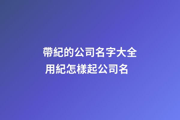 帶紀的公司名字大全 用紀怎樣起公司名